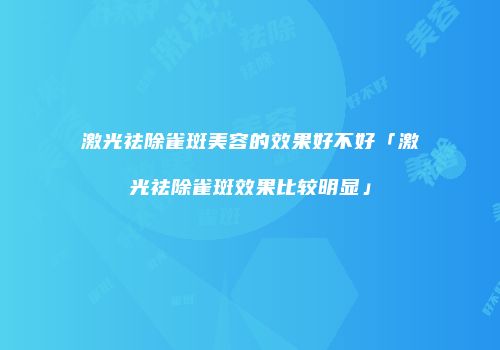 激光祛除雀斑美容的效果好不好「激光祛除雀斑效果比较明显」