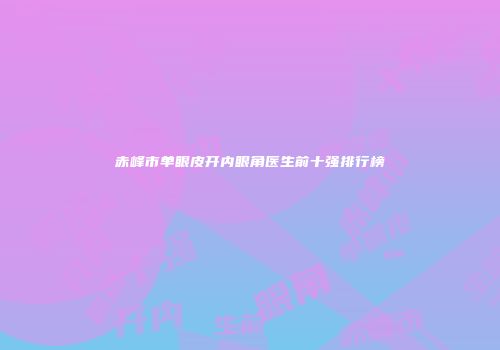 赤峰市单眼皮开内眼角医生前十强排行榜