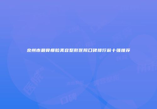 泉州市磨骨瘦脸美容整形医院口碑排行前十强推荐