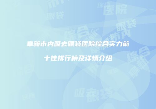 阜新市内吸去眼袋医院综合实力前十佳排行榜及详情介绍