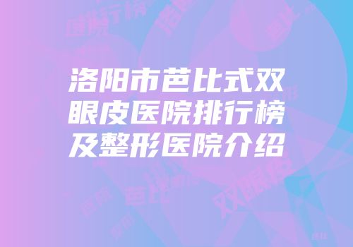 洛阳市芭比式双眼皮医院排行榜及整形医院介绍