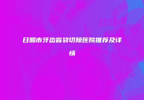日照市牙齿盲袋切除医院推荐及详情