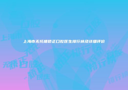 上海市无托槽矫正口腔医生排行榜及详细评价