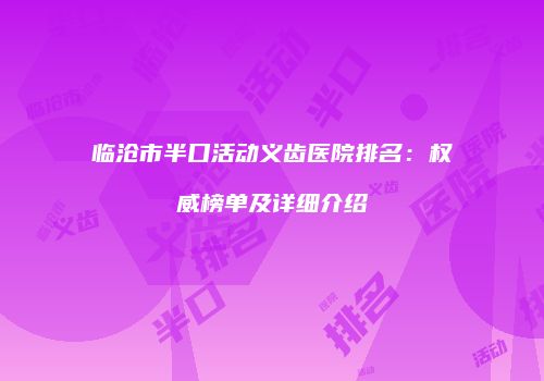 临沧市半口活动义齿医院排名：权威榜单及详细介绍