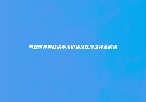 商丘市鼻翼缺损手术价格及医院选择全解析