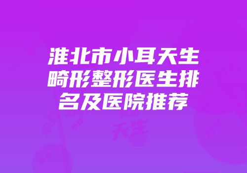 淮北市小耳天生畸形整形医生排名及医院推荐