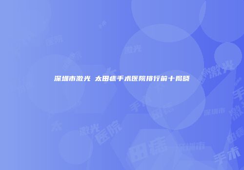 深圳市激光袪太田痣手术医院排行前十揭晓