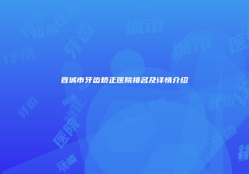 晋城市牙齿矫正医院排名及详情介绍
