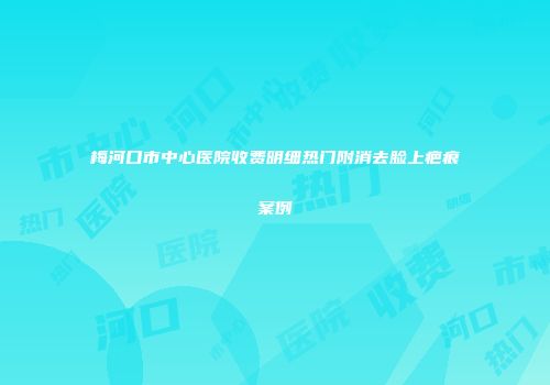 梅河口市中心医院收费明细热门附消去脸上疤痕案例