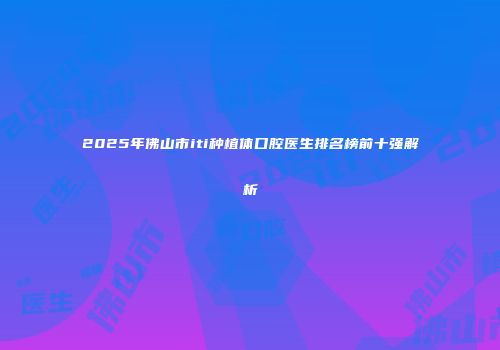 2025年佛山市iti种植体口腔医生排名榜前十强解析