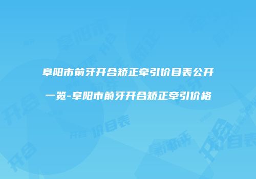 阜阳市前牙开合矫正牵引价目表公开一览-阜阳市前牙开合矫正牵引价格