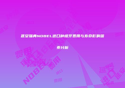 延安瑞典NOBEL进口种植牙费用与寿命影响因素分析