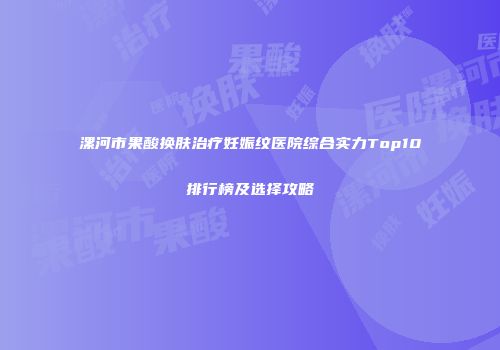 漯河市果酸换肤治疗妊娠纹医院综合实力Top10排行榜及选择攻略