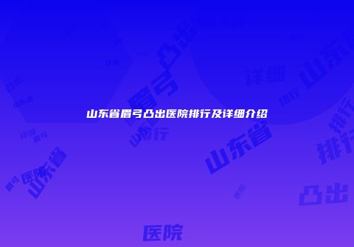 山东省眉弓凸出医院排行及详细介绍
