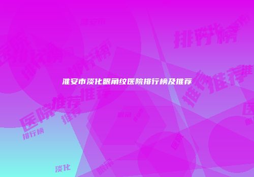 淮安市淡化眼角纹医院排行榜及推荐