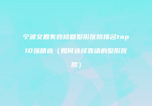 宁波文眉失败修复整形医院排名top10强精选（如何选择靠谱的整形医院）
