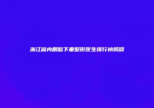 浙江省内眼睑下垂整形医生排行榜揭晓