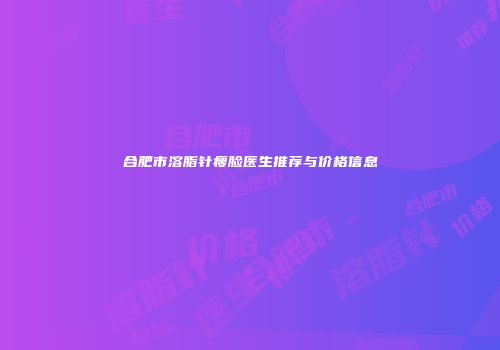 合肥市溶脂针瘦脸医生推荐与价格信息