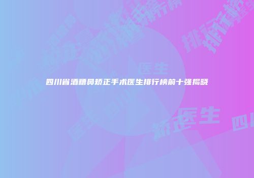 四川省酒糟鼻矫正手术医生排行榜前十强揭晓