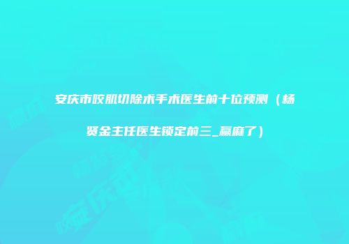 安庆市咬肌切除术手术医生前十位预测（杨贤金主任医生锁定前三_赢麻了）