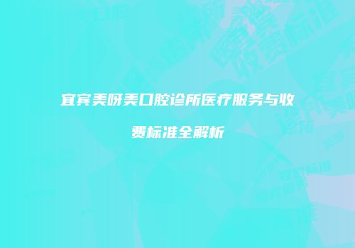 宜宾美呀美口腔诊所医疗服务与收费标准全解析