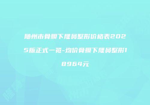 随州市骨膜下隆鼻整形价格表2025版正式一览-均价骨膜下隆鼻整形18964元