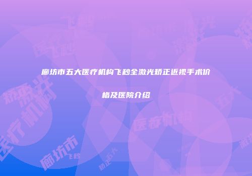廊坊市五大医疗机构飞秒全激光矫正近视手术价格及医院介绍