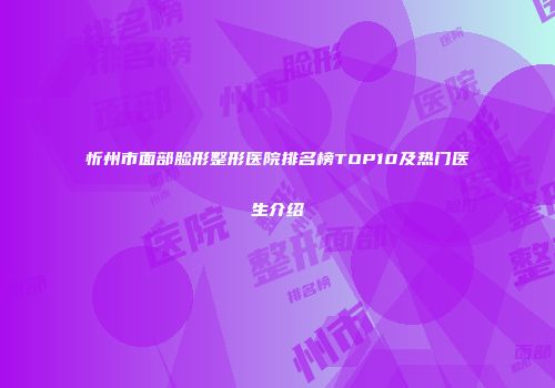 忻州市面部脸形整形医院排名榜TOP10及热门医生介绍