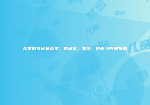 儿童唇系带延长术：禁忌症、费用、护理与恢复指南