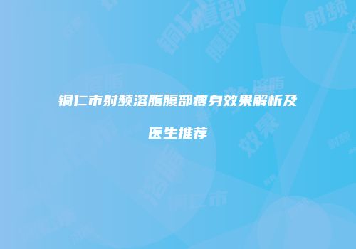 铜仁市射频溶脂腹部瘦身效果解析及医生推荐