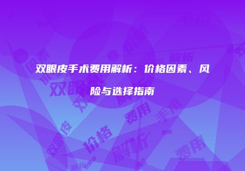 双眼皮手术费用解析：价格因素、风险与选择指南