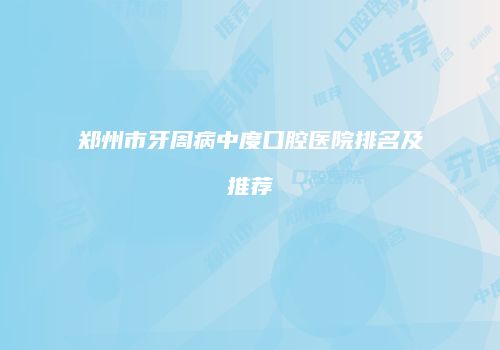 郑州市牙周病中度口腔医院排名及推荐