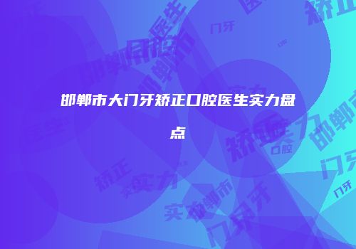 邯郸市大门牙矫正口腔医生实力盘点