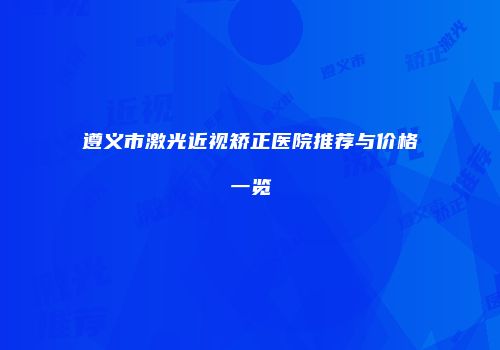 遵义市激光近视矫正医院推荐与价格一览