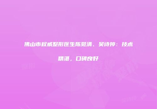佛山市权威整形医生陈觉清、吴诗婷：技术精湛，口碑良好