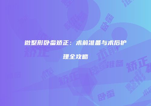 微整形卧蚕矫正：术前准备与术后护理全攻略