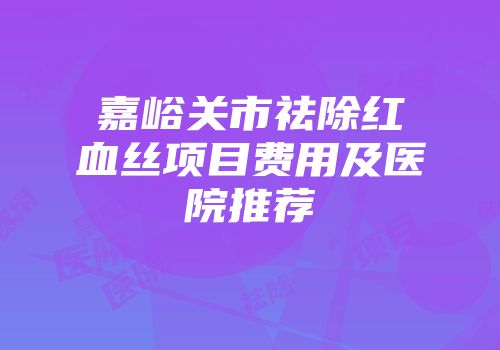 嘉峪关市祛除红血丝项目费用及医院推荐