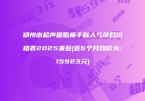 郑州市超声吸脂瘦手臂人气项目价格表2025来惹(近6个月均价为：15923元)