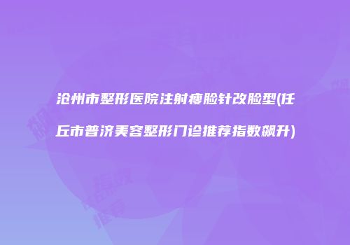 沧州市整形医院注射瘦脸针改脸型(任丘市普济美容整形门诊推荐指数飙升)