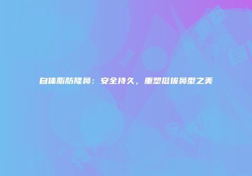 自体脂肪隆鼻：安全持久，重塑挺拔鼻型之美