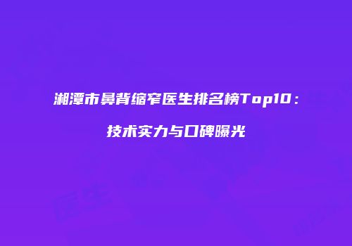 湘潭市鼻背缩窄医生排名榜Top10：技术实力与口碑曝光