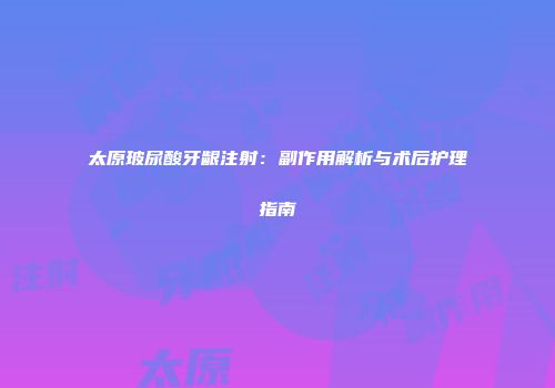 太原玻尿酸牙龈注射：副作用解析与术后护理指南