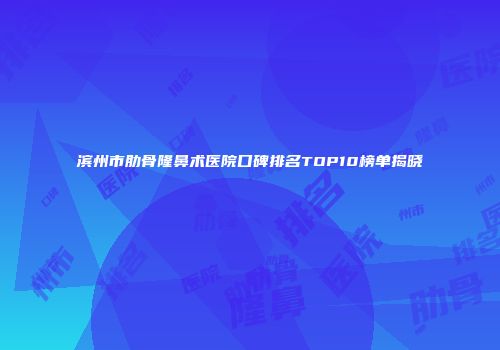 滨州市肋骨隆鼻术医院口碑排名TOP10榜单揭晓