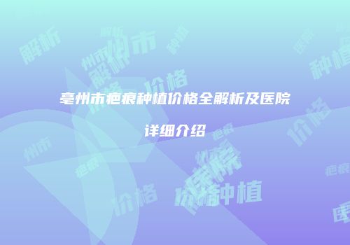 亳州市疤痕种植价格全解析及医院详细介绍