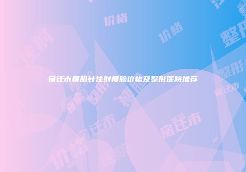 宿迁市瘦脸针注射瘦脸价格及整形医院推荐