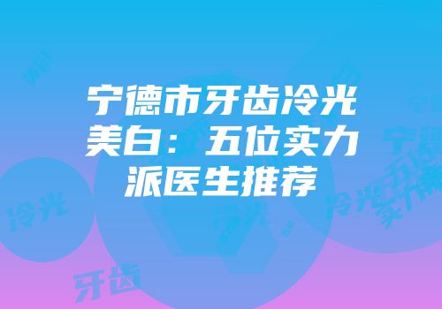宁德市牙齿冷光美白：五位实力派医生推荐