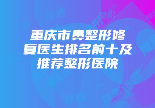 重庆市鼻整形修复医生排名前十及推荐整形医院