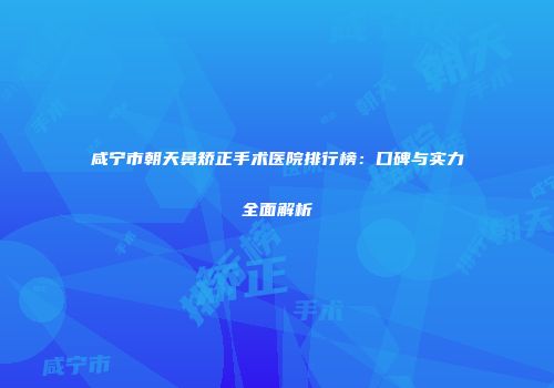 咸宁市朝天鼻矫正手术医院排行榜：口碑与实力全面解析