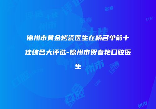 锦州市黄金烤瓷医生在榜名单前十佳综合大评选-锦州市贺春艳口腔医生