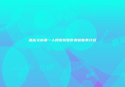 嘉峪关市第一人民医院整形美容服务介绍